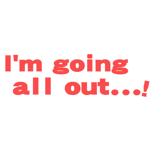 I'm going all out...!