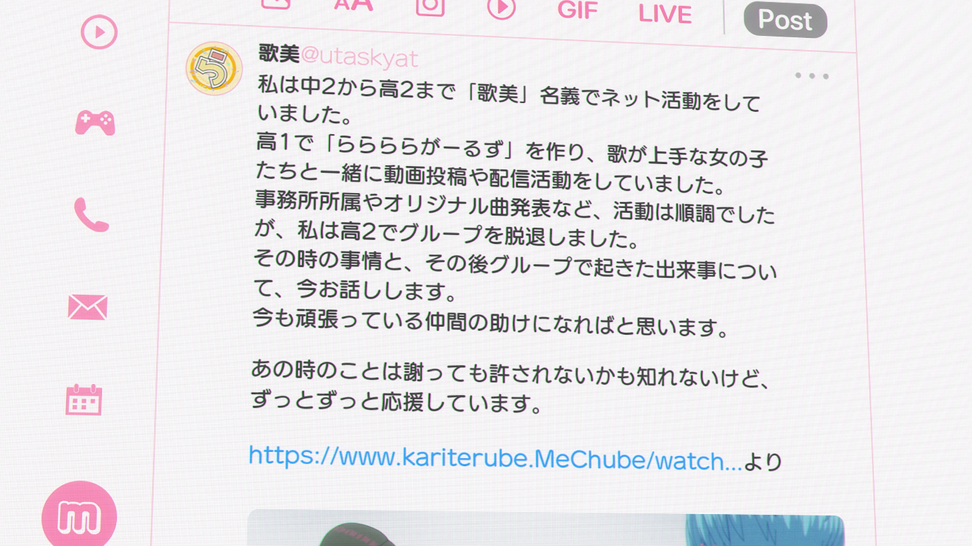 우타미@utaskyat
저는 중2부터 고2까지 「우타미」라는 이름으로 온라인 활동을 했습니다.
고1 때 「라라라라 걸즈」를 만들어 노래를 잘하는 여자애들과 함께 영상 업로드나 방송 활동을 했습니다.
소속사 계약이나 오리지널 곡 발표 등 활동은 순조로웠지만 저는 고2 때 그룹을 탈퇴했습니다.
그때의 사정과 그 후 그룹에서 일어난 일들에 대해 지금 말씀드리겠습니다.
지금도 열심히 하고 있는 멤버들에게 도움이 되었으면 합니다.
그때 일은 사과해도 용서받지 못할지도 모르지만 항상 변함없이 응원하겠습니다.